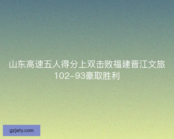 山东高速五人得分上双击败福建晋江文旅102-93豪取胜利