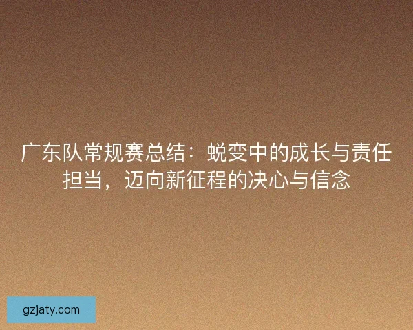 广东队常规赛总结：蜕变中的成长与责任担当，迈向新征程的决心与信念
