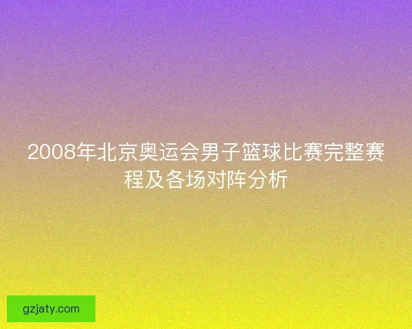 2008年北京奥运会男子篮球比赛完整赛程及各场对阵分析
