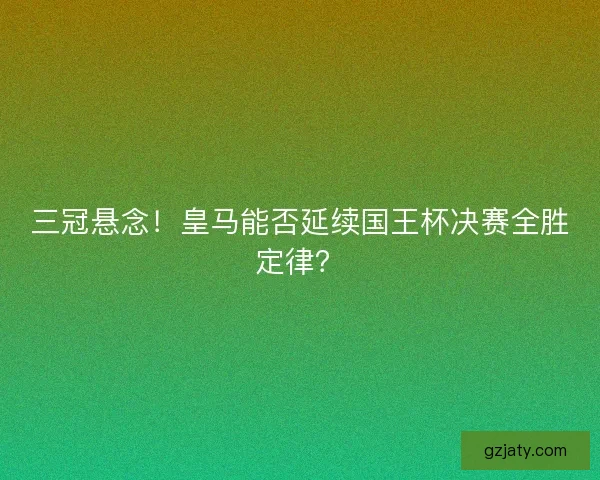 三冠悬念！皇马能否延续国王杯决赛全胜定律？