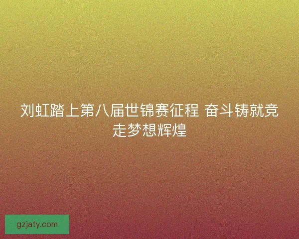 刘虹踏上第八届世锦赛征程 奋斗铸就竞走梦想辉煌