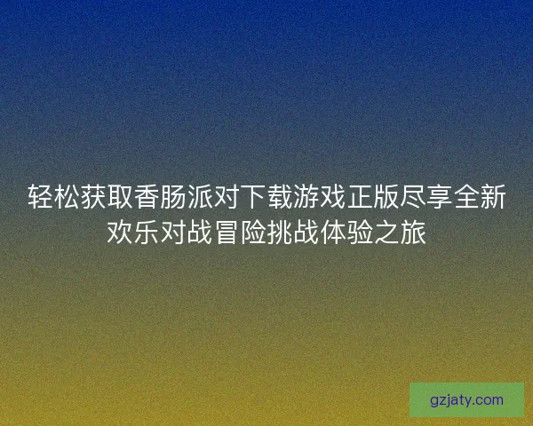 轻松获取香肠派对下载游戏正版尽享全新欢乐对战冒险挑战体验之旅